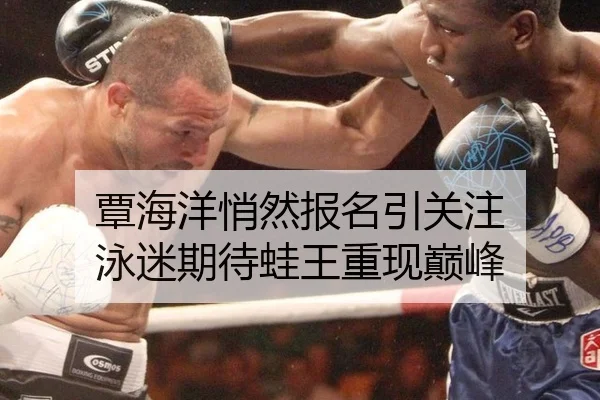 覃海洋悄然报名引关注 泳迷期待蛙王重现巅峰